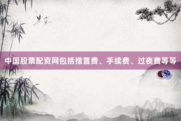 中国股票配资网包括措置费、手续费、过夜费等等