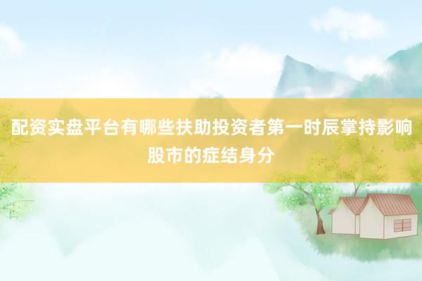 配资实盘平台有哪些扶助投资者第一时辰掌持影响股市的症结身分