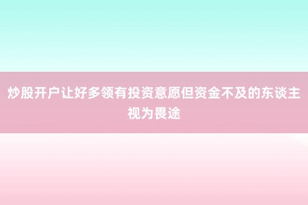 炒股开户让好多领有投资意愿但资金不及的东谈主视为畏途