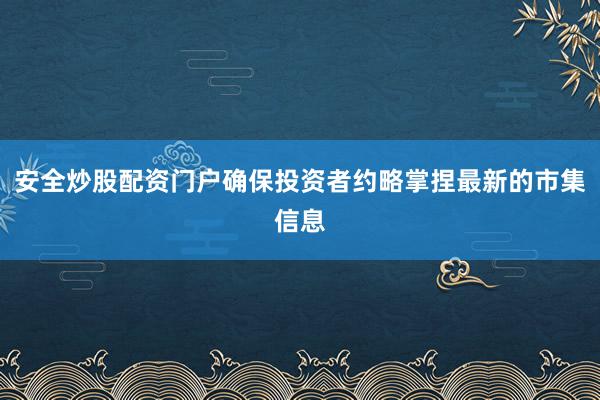 安全炒股配资门户确保投资者约略掌捏最新的市集信息