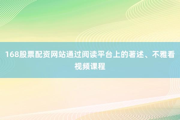 168股票配资网站通过阅读平台上的著述、不雅看视频课程