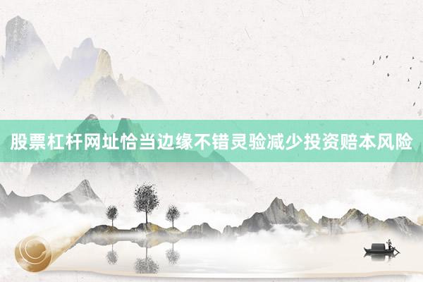 股票杠杆网址恰当边缘不错灵验减少投资赔本风险