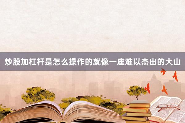 炒股加杠杆是怎么操作的就像一座难以杰出的大山
