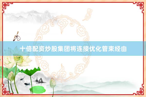 十倍配资炒股集团将连接优化管束经由