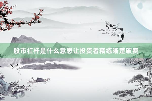 股市杠杆是什么意思让投资者精练晰楚破费