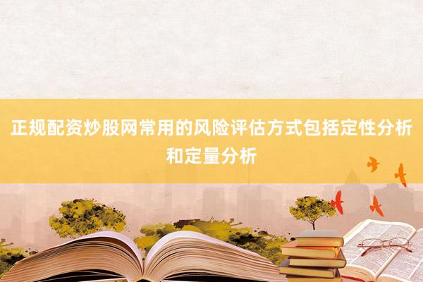 正规配资炒股网常用的风险评估方式包括定性分析和定量分析