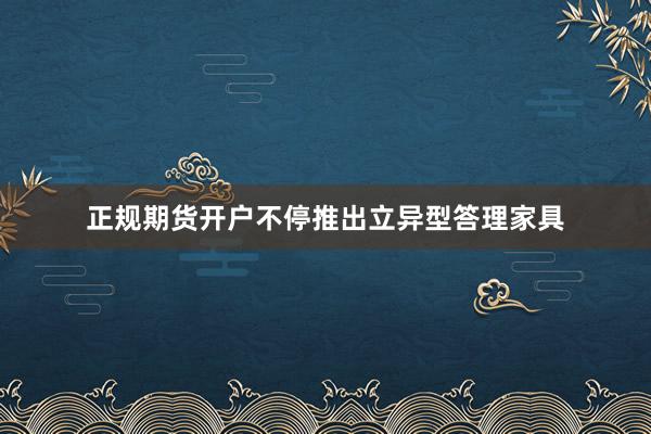 正规期货开户不停推出立异型答理家具