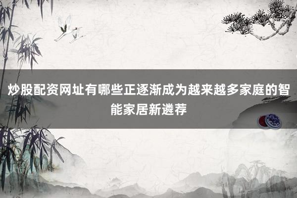 炒股配资网址有哪些正逐渐成为越来越多家庭的智能家居新遴荐