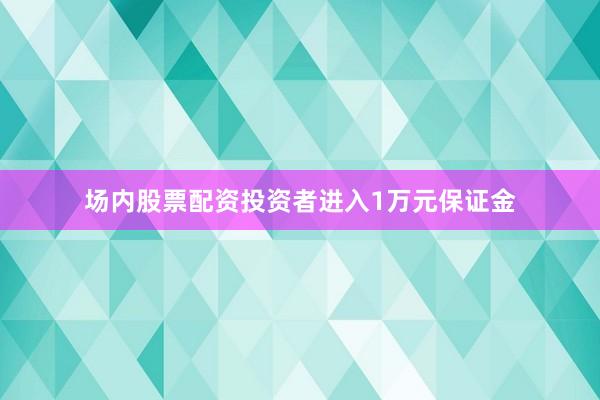 场内股票配资投资者进入1万元保证金