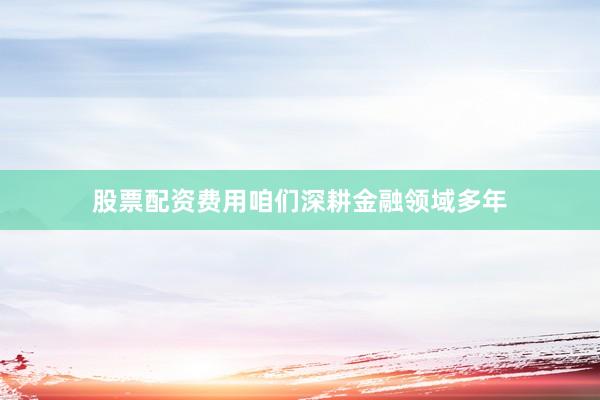 股票配资费用咱们深耕金融领域多年