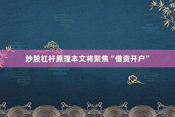 炒股杠杆原理本文将聚焦“借资开户”