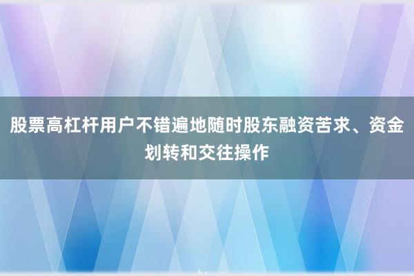 股票高杠杆用户不错遍地随时股东融资苦求、资金划转和交往操作