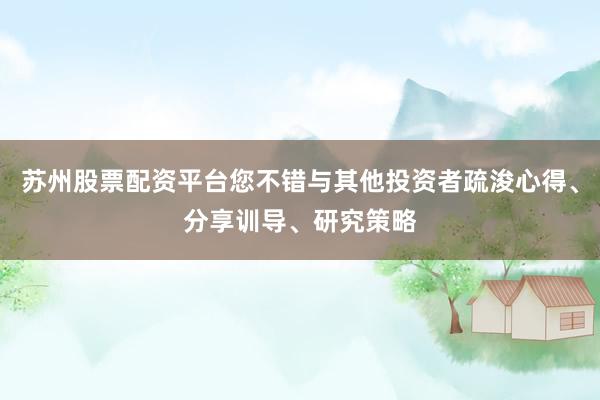 苏州股票配资平台您不错与其他投资者疏浚心得、分享训导、研究策略