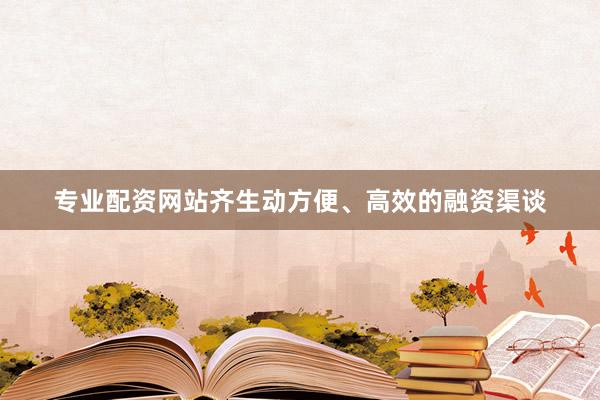 专业配资网站齐生动方便、高效的融资渠谈