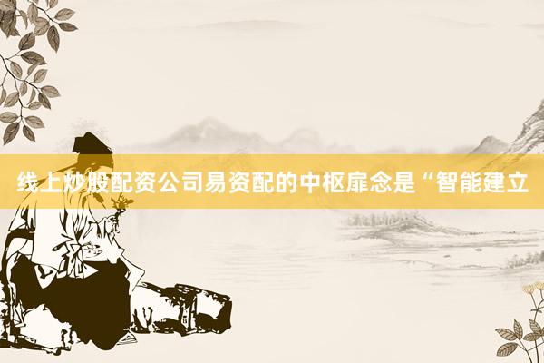 线上炒股配资公司易资配的中枢扉念是“智能建立