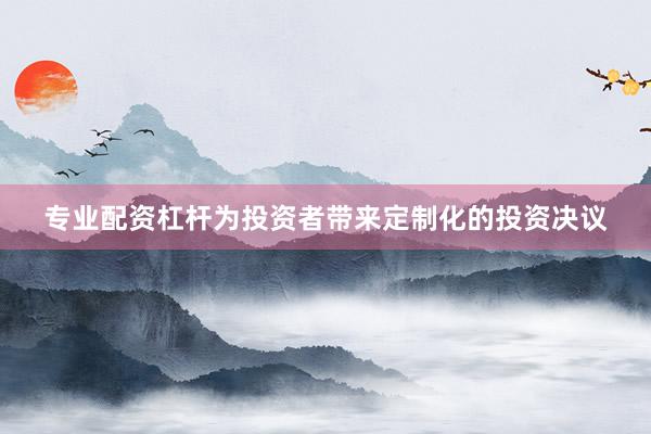 专业配资杠杆为投资者带来定制化的投资决议