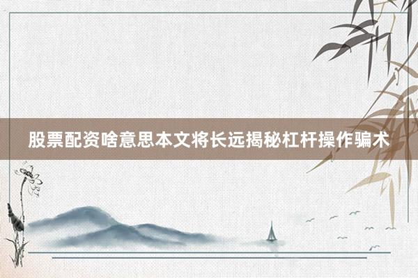 股票配资啥意思本文将长远揭秘杠杆操作骗术