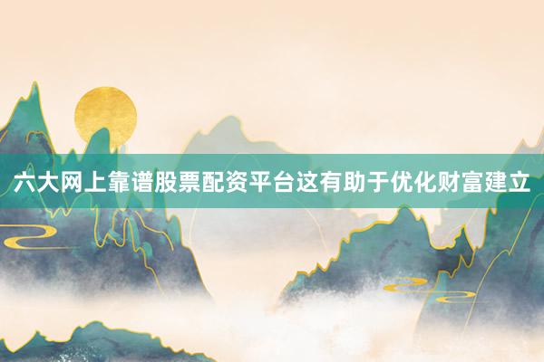 六大网上靠谱股票配资平台这有助于优化财富建立