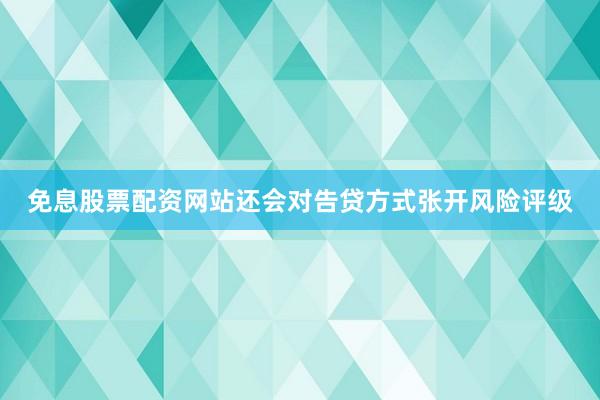 免息股票配资网站还会对告贷方式张开风险评级