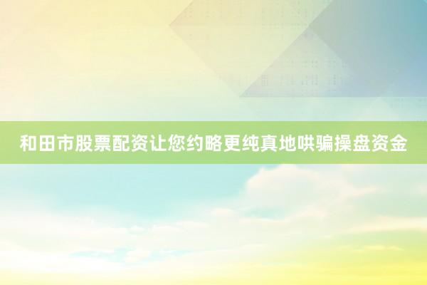 和田市股票配资让您约略更纯真地哄骗操盘资金