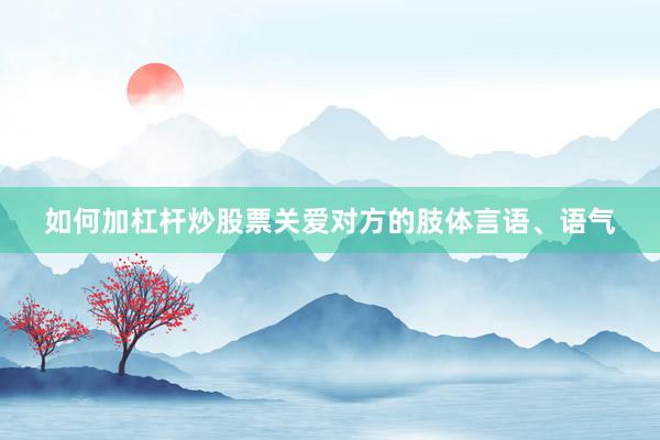 如何加杠杆炒股票关爱对方的肢体言语、语气