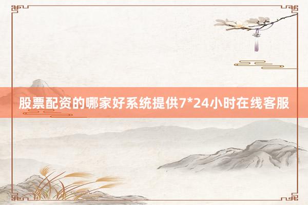 股票配资的哪家好系统提供7*24小时在线客服