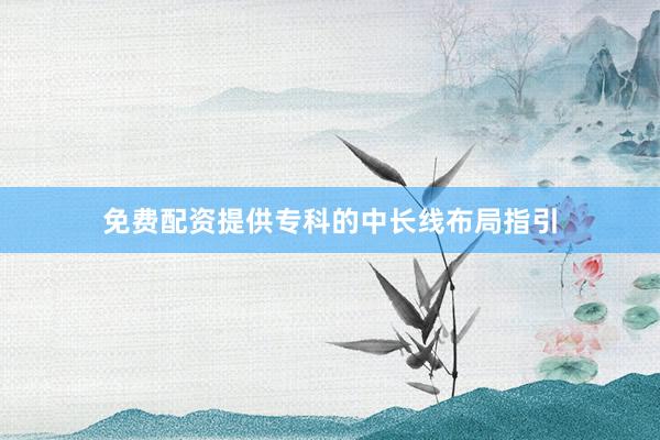 免费配资提供专科的中长线布局指引