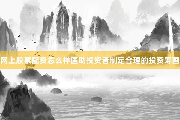 网上股票配资怎么样匡助投资者制定合理的投资筹画