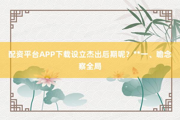 配资平台APP下载设立杰出后期呢？**一、瞻念察全局