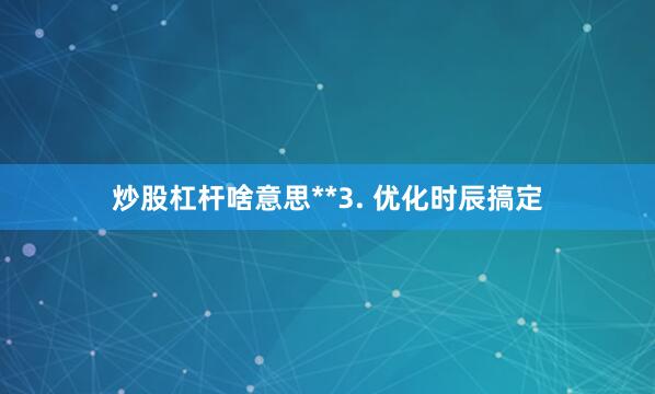 炒股杠杆啥意思**3. 优化时辰搞定