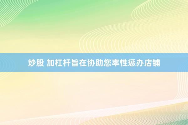 炒股 加杠杆旨在协助您率性惩办店铺