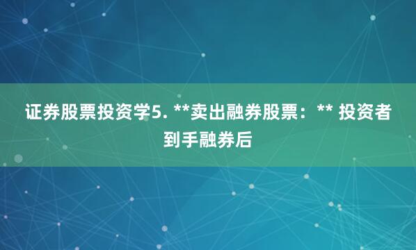 证券股票投资学5. **卖出融券股票：** 投资者到手融券后