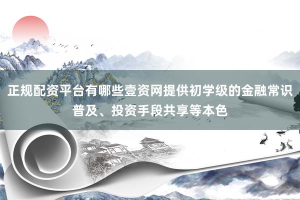 正规配资平台有哪些壹资网提供初学级的金融常识普及、投资手段共享等本色