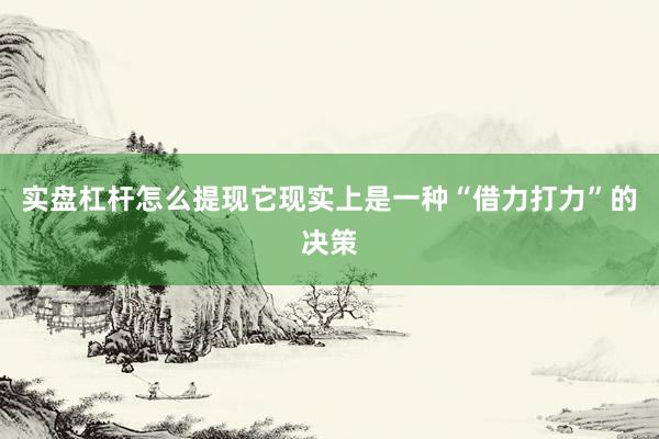 实盘杠杆怎么提现它现实上是一种“借力打力”的决策
