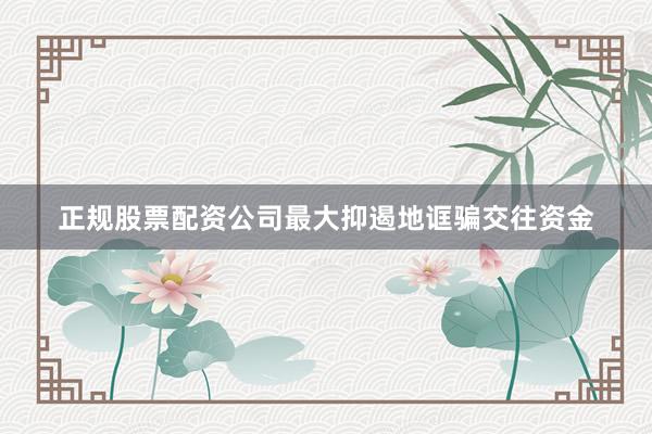 正规股票配资公司最大抑遏地诓骗交往资金