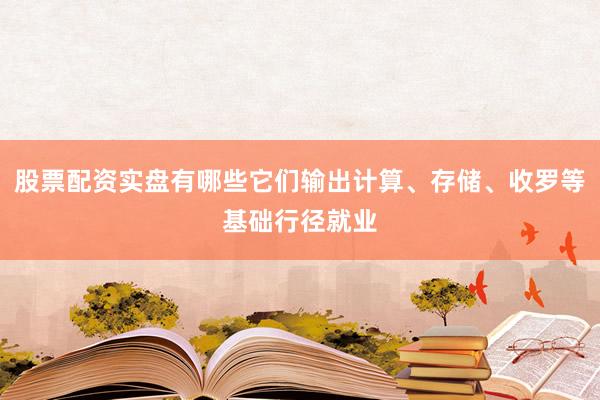 股票配资实盘有哪些它们输出计算、存储、收罗等基础行径就业