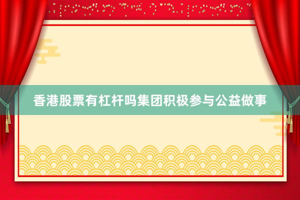 香港股票有杠杆吗集团积极参与公益做事