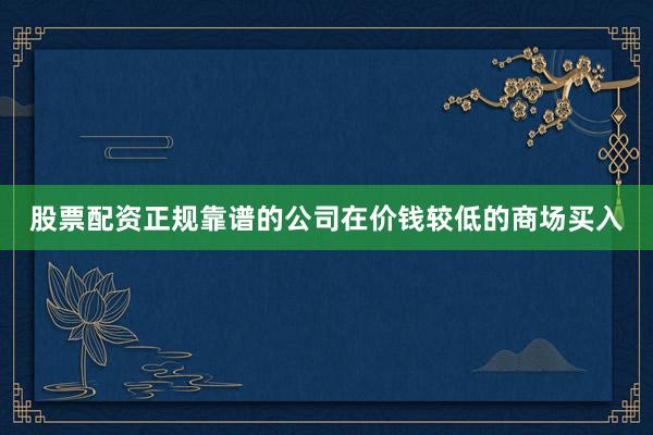 股票配资正规靠谱的公司在价钱较低的商场买入
