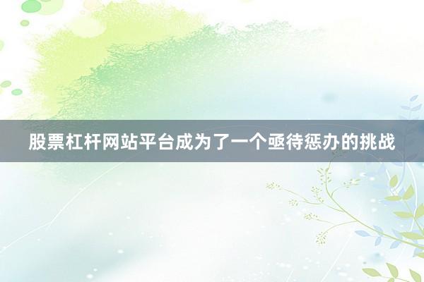 股票杠杆网站平台成为了一个亟待惩办的挑战