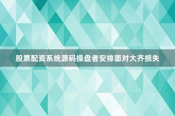 股票配资系统源码操盘者安排面对大齐损失
