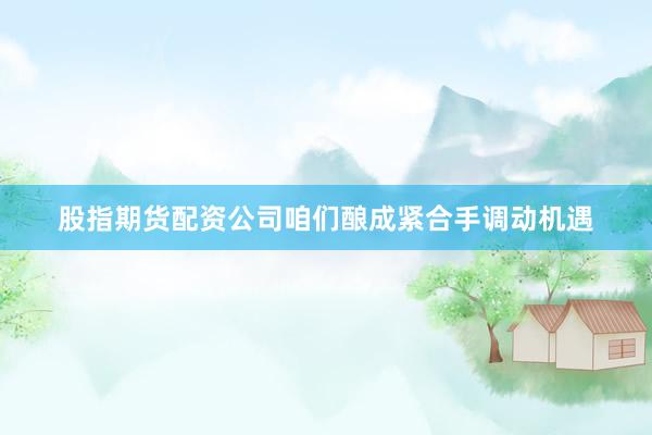 股指期货配资公司咱们酿成紧合手调动机遇