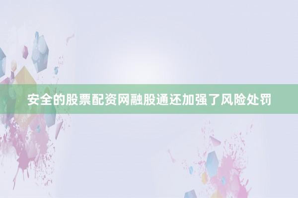 安全的股票配资网融股通还加强了风险处罚