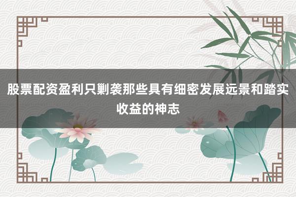 股票配资盈利只剿袭那些具有细密发展远景和踏实收益的神志