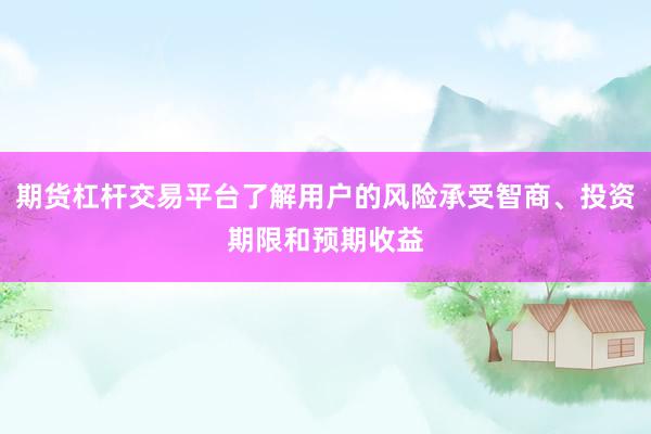 期货杠杆交易平台了解用户的风险承受智商、投资期限和预期收益