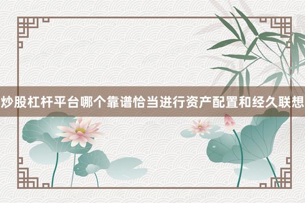 炒股杠杆平台哪个靠谱恰当进行资产配置和经久联想