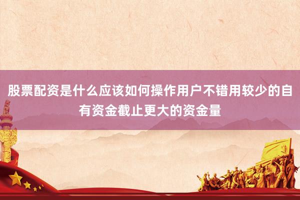 股票配资是什么应该如何操作用户不错用较少的自有资金截止更大的资金量