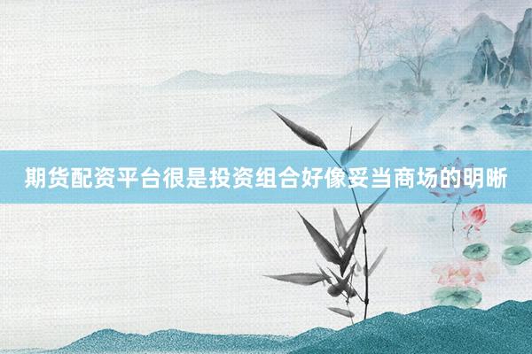 期货配资平台很是投资组合好像妥当商场的明晰