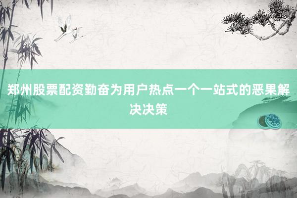 郑州股票配资勤奋为用户热点一个一站式的恶果解决决策