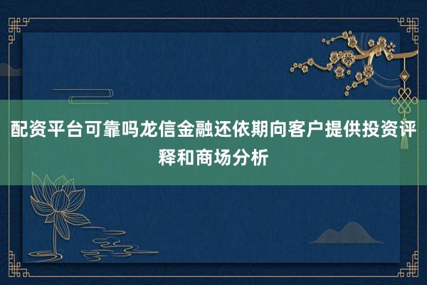 配资平台可靠吗龙信金融还依期向客户提供投资评释和商场分析