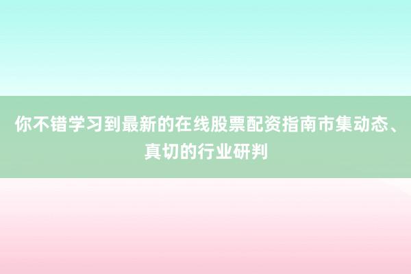 你不错学习到最新的在线股票配资指南市集动态、真切的行业研判